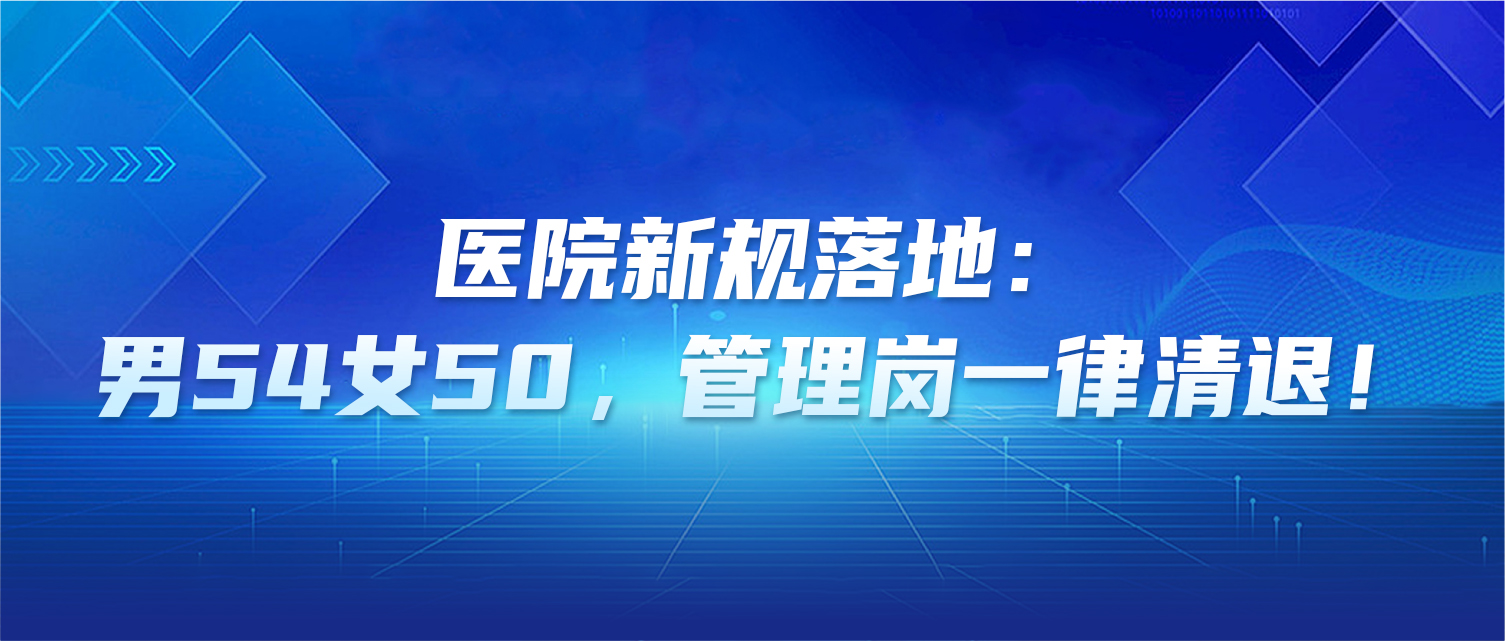 医院新规落地：男54女50，管理岗一律清退！
