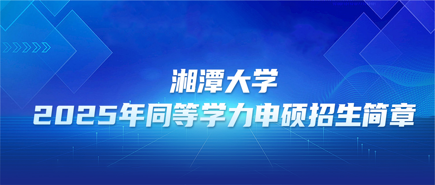 在职研究生 | 湘潭大学2025年同等学力申硕招生简章