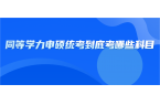 一文讲清楚，同等学力申硕统考到底考哪些科